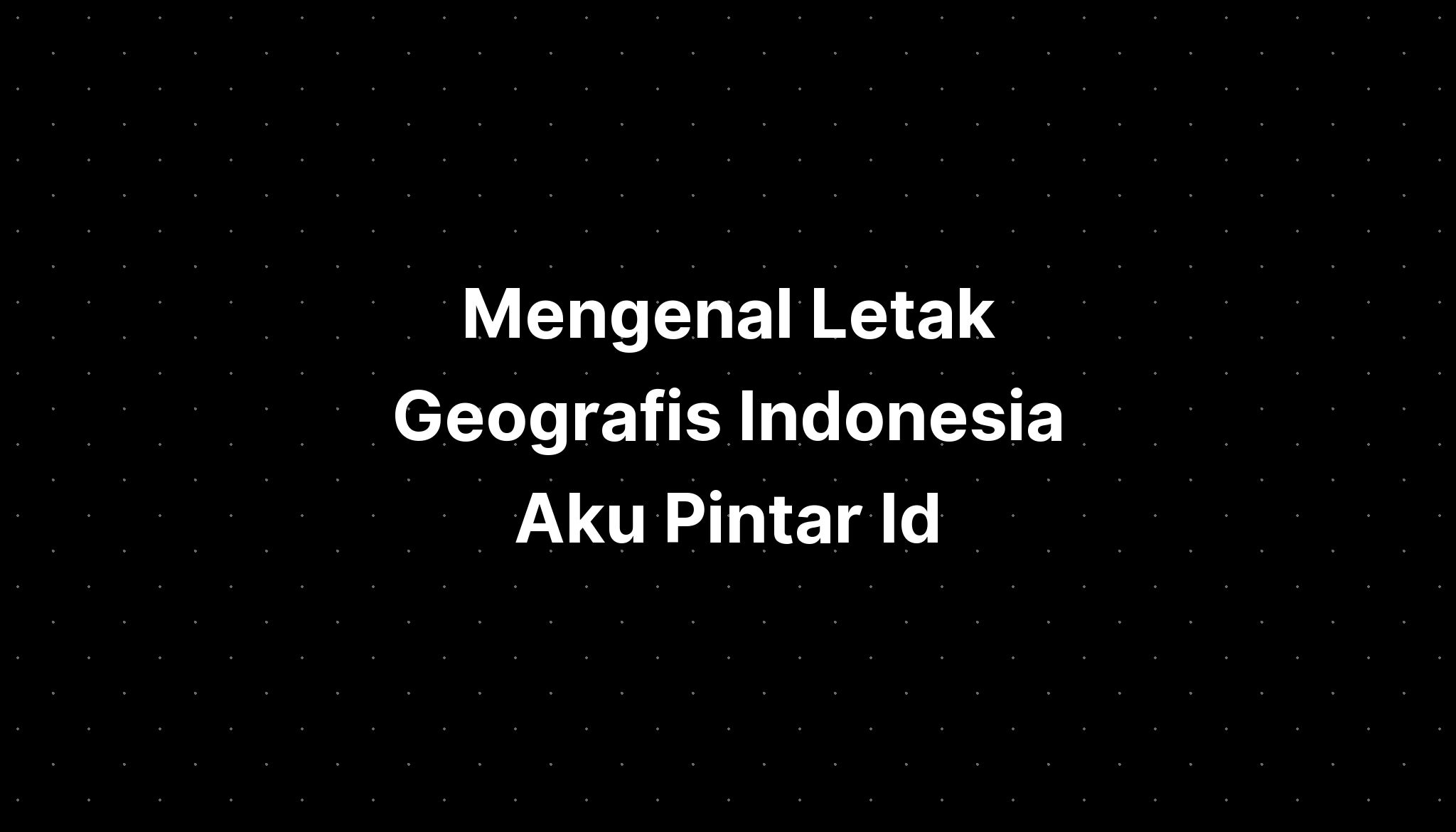 Mengenal Letak Geografis Indonesia Aku Pintar Id Imagesee